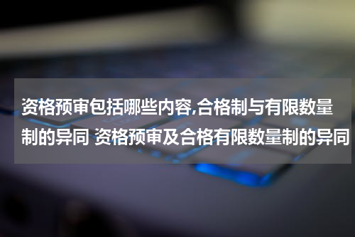资格预审包括哪些内容,合格制与有限数量制的异同 资格预审及合格有限数量制的异同