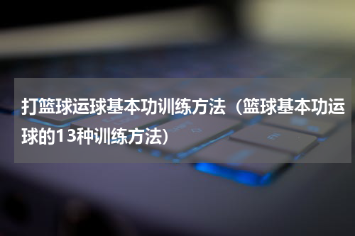 打篮球运球基本功训练方法（篮球基本功运球的13种训练方法）
