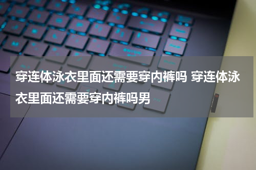 穿连体泳衣里面还需要穿内裤吗 穿连体泳衣里面还需要穿内裤吗男