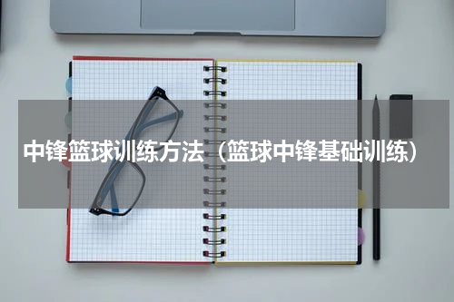 中锋篮球训练方法（篮球中锋基础训练）