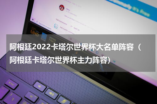阿根廷2022卡塔尔世界杯大名单阵容（阿根廷卡塔尔世界杯主力阵容）