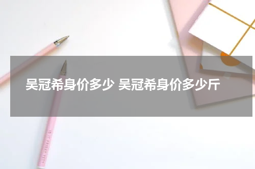 吴冠希身价多少 吴冠希身价多少斤