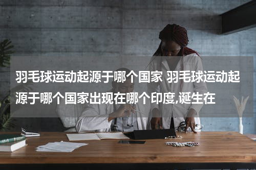羽毛球运动起源于哪个国家 羽毛球运动起源于哪个国家出现在哪个印度,诞生在