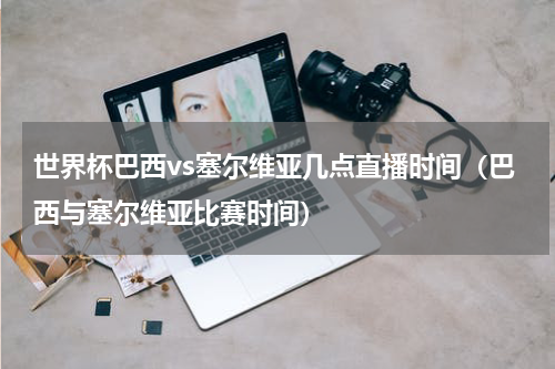世界杯巴西vs塞尔维亚几点直播时间（巴西与塞尔维亚比赛时间）