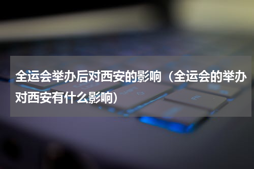 全运会举办后对西安的影响（全运会的举办对西安有什么影响）