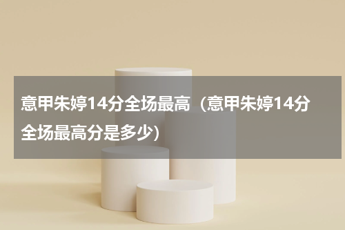 意甲朱婷14分全场最高（意甲朱婷14分全场最高分是多少）