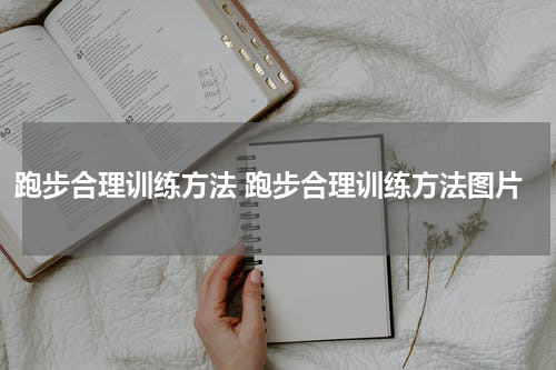 跑步合理训练方法 跑步合理训练方法图片