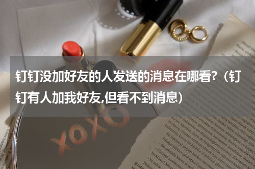 钉钉没加好友的人发送的消息在哪看?（钉钉有人加我好友,但看不到消息）