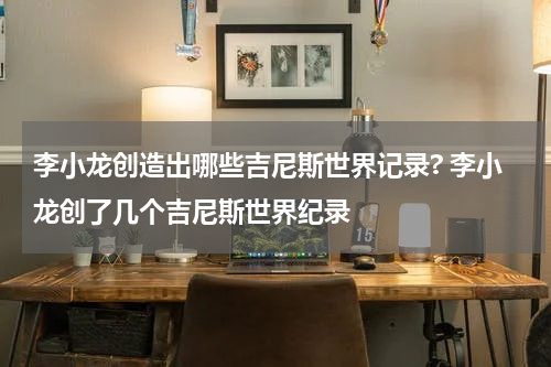 李小龙创造出哪些吉尼斯世界记录? 李小龙创了几个吉尼斯世界纪录