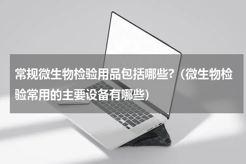 常规微生物检验用品包括哪些?（微生物检验常用的主要设备有哪些）