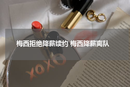 梅西拒绝降薪续约 梅西降薪离队