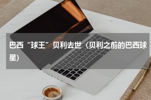 巴西“球王”贝利去世（贝利之前的巴西球星）