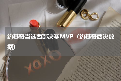 约基奇当选西部决赛MVP（约基奇西决数据）