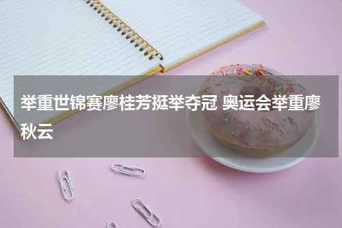举重世锦赛廖桂芳挺举夺冠 奥运会举重廖秋云