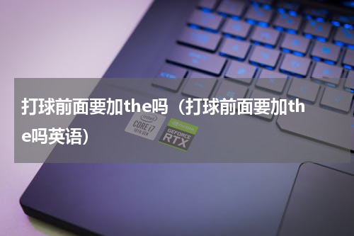 打球前面要加the吗（打球前面要加the吗英语）