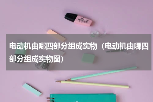 电动机由哪四部分组成实物（电动机由哪四部分组成实物图）