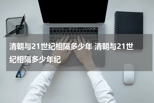 清朝与21世纪相隔多少年 清朝与21世纪相隔多少年纪