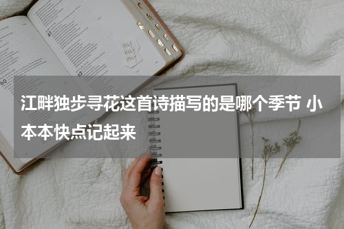江畔独步寻花这首诗描写的是哪个季节 小本本快点记起来