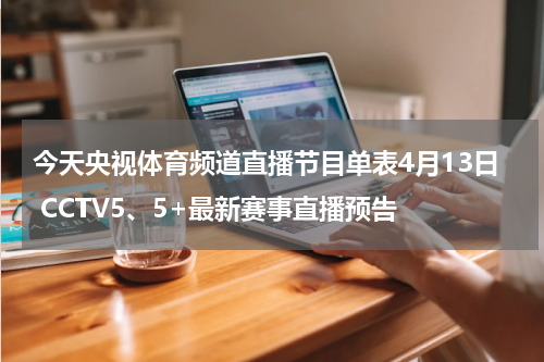 今天央视体育频道直播节目单表4月13日 CCTV5、5+最新赛事直播预告