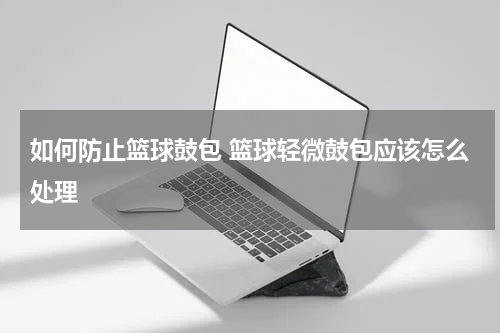 如何防止篮球鼓包 篮球轻微鼓包应该怎么处理