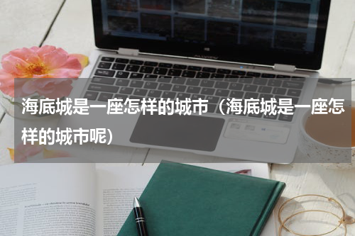 海底城是一座怎样的城市（海底城是一座怎样的城市呢）