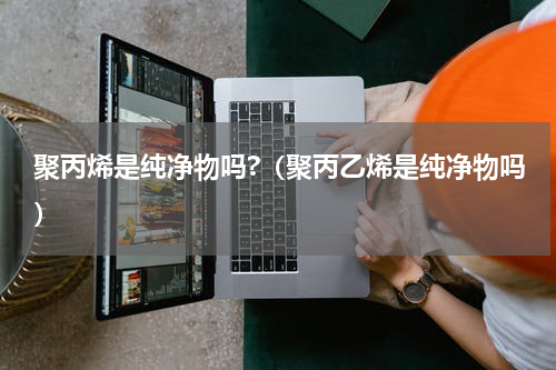 聚丙烯是纯净物吗?（聚丙乙烯是纯净物吗）