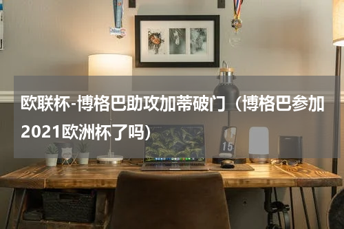 欧联杯-博格巴助攻加蒂破门（博格巴参加2021欧洲杯了吗）