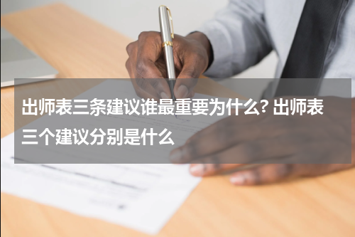出师表三条建议谁最重要为什么? 出师表三个建议分别是什么