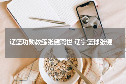 辽篮功勋教练张健离世 辽宁篮球张健