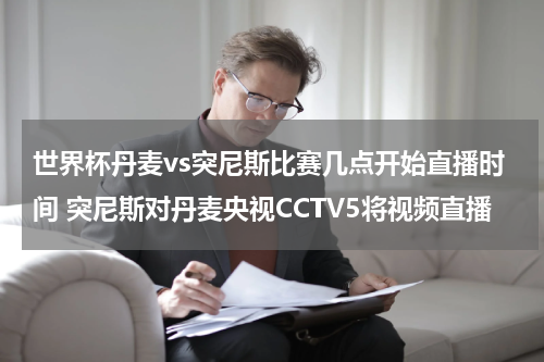 世界杯丹麦vs突尼斯比赛几点开始直播时间 突尼斯对丹麦央视CCTV5将视频直播