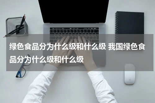 绿色食品分为什么级和什么级 我国绿色食品分为什么级和什么级