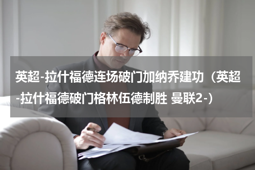 英超-拉什福德连场破门加纳乔建功（英超-拉什福德破门格林伍德制胜 曼联2-）