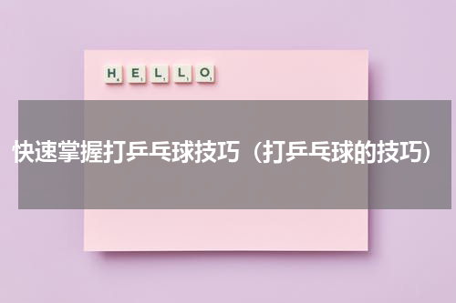快速掌握打乒乓球技巧（打乒乓球的技巧）