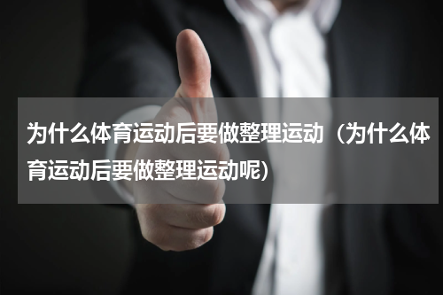 为什么体育运动后要做整理运动（为什么体育运动后要做整理运动呢）