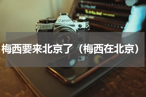 梅西要来北京了（梅西在北京）