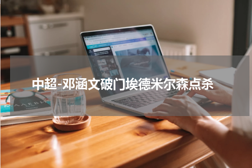 中超-邓涵文破门埃德米尔森点杀