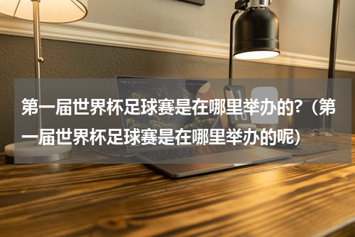 第一届世界杯足球赛是在哪里举办的?（第一届世界杯足球赛是在哪里举办的呢）