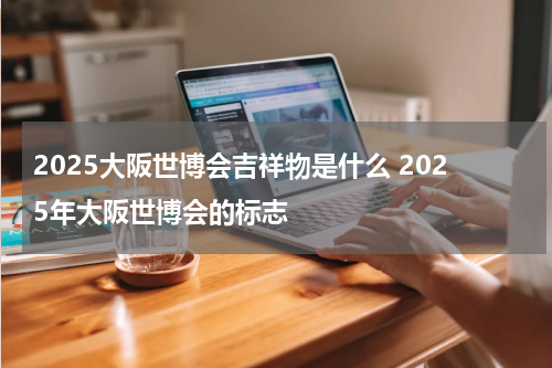 2025大阪世博会吉祥物是什么 2025年大阪世博会的标志