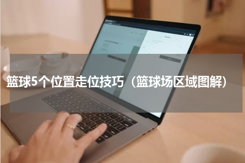 篮球5个位置走位技巧（篮球场区域图解）