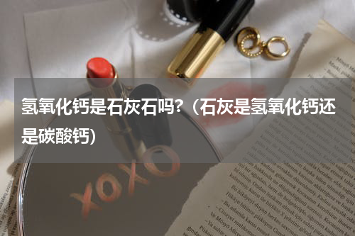 氢氧化钙是石灰石吗?（石灰是氢氧化钙还是碳酸钙）