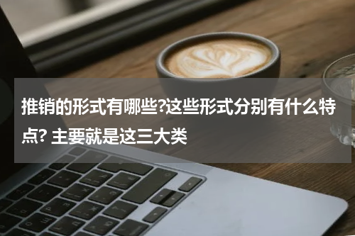 推销的形式有哪些?这些形式分别有什么特点? 主要就是这三大类