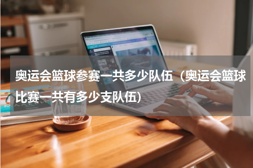 奥运会篮球参赛一共多少队伍（奥运会篮球比赛一共有多少支队伍）