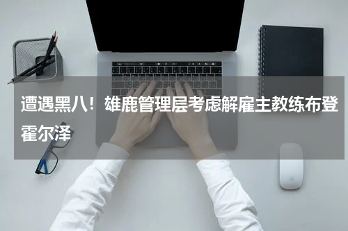 遭遇黑八！雄鹿管理层考虑解雇主教练布登霍尔泽