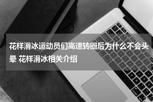 花样滑冰运动员们高速转圈后为什么不会头晕 花样滑冰相关介绍