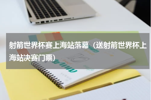射箭世界杯赛上海站落幕（送射箭世界杯上海站决赛门票）
