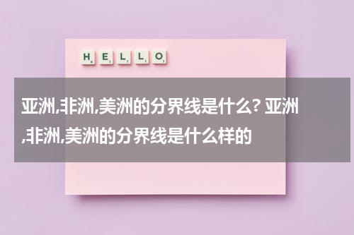 亚洲,非洲,美洲的分界线是什么? 亚洲,非洲,美洲的分界线是什么样的