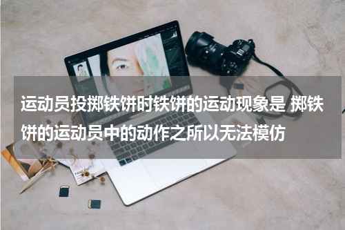 运动员投掷铁饼时铁饼的运动现象是 掷铁饼的运动员中的动作之所以无法模仿