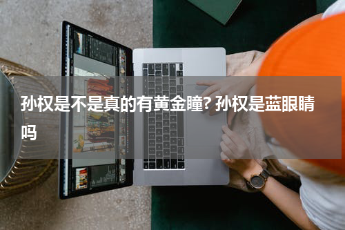 孙权是不是真的有黄金瞳? 孙权是蓝眼睛吗