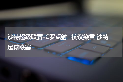 沙特超级联赛-C罗点射+抗议染黄 沙特足球联赛
