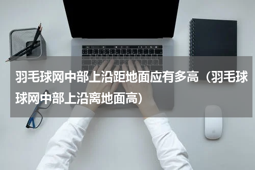 羽毛球网中部上沿距地面应有多高（羽毛球球网中部上沿离地面高）